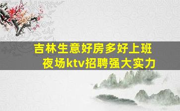 吉林生意好房多好上班 夜场ktv招聘强大实力